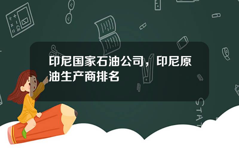 印尼国家石油公司，印尼原油生产商排名