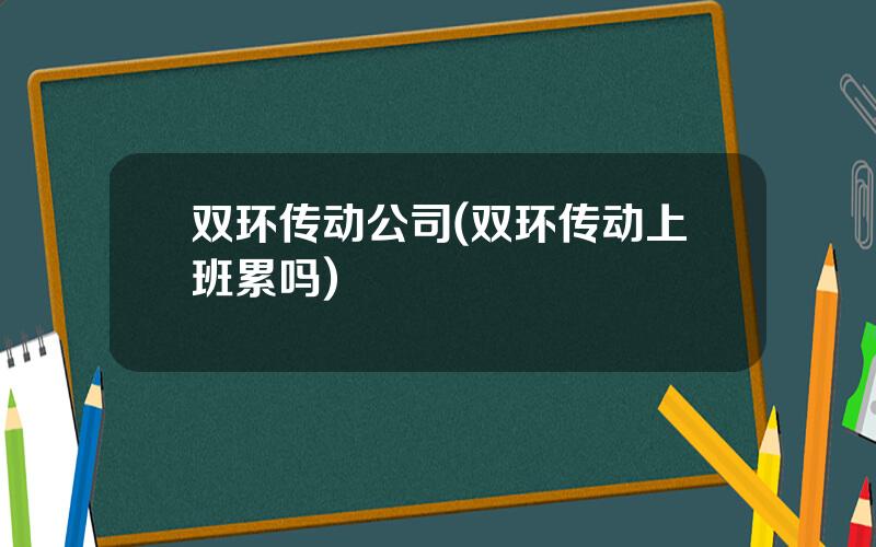 双环传动公司(双环传动上班累吗)