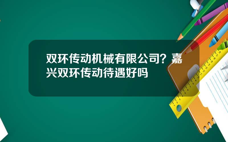 双环传动机械有限公司？嘉兴双环传动待遇好吗