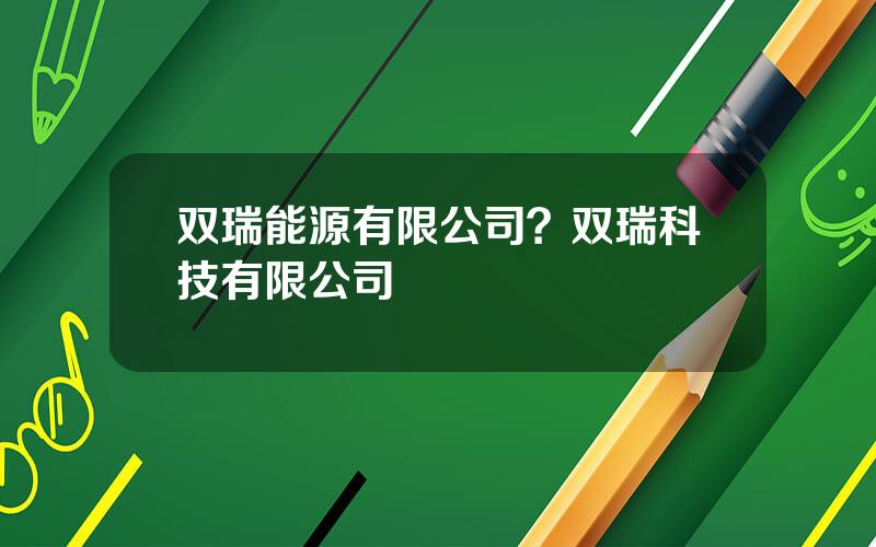 双瑞能源有限公司？双瑞科技有限公司