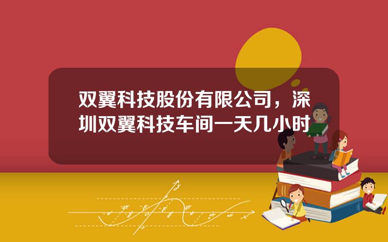 双翼科技股份有限公司，深圳双翼科技车间一天几小时