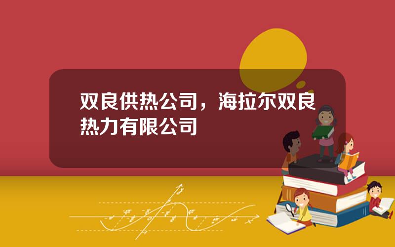 双良供热公司，海拉尔双良热力有限公司