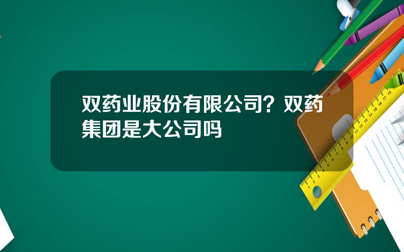 双药业股份有限公司？双药集团是大公司吗
