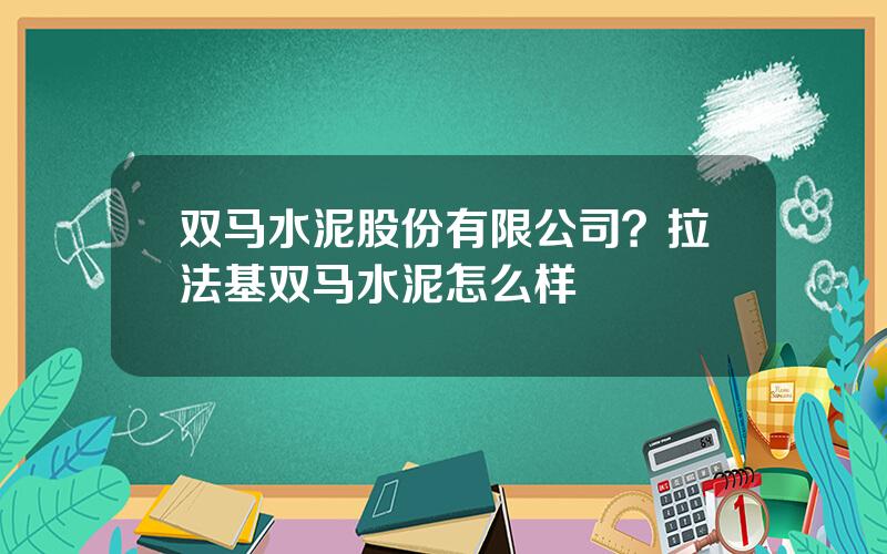 双马水泥股份有限公司？拉法基双马水泥怎么样
