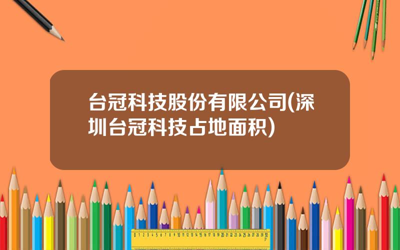 台冠科技股份有限公司(深圳台冠科技占地面积)