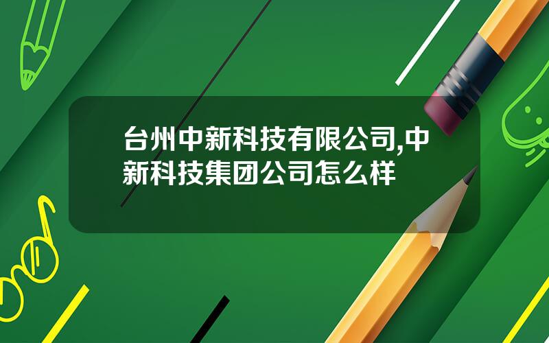台州中新科技有限公司,中新科技集团公司怎么样