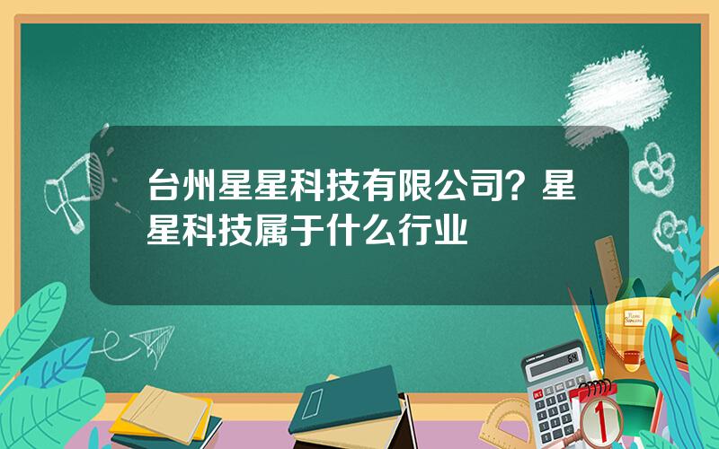 台州星星科技有限公司？星星科技属于什么行业