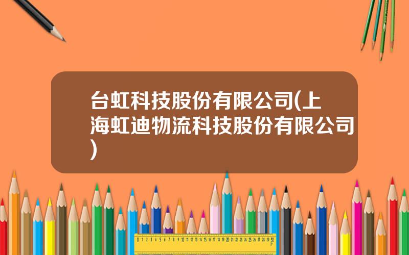 台虹科技股份有限公司(上海虹迪物流科技股份有限公司)