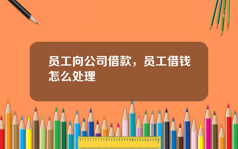 员工向公司借款，员工借钱怎么处理