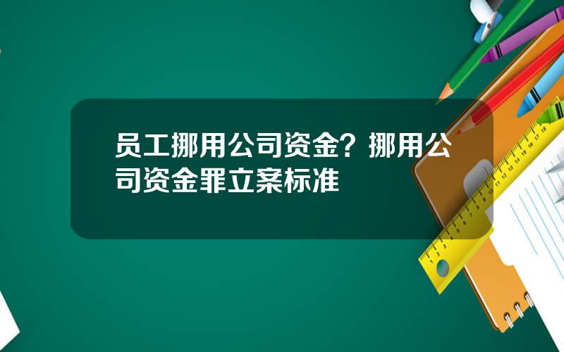 员工挪用公司资金？挪用公司资金罪立案标准