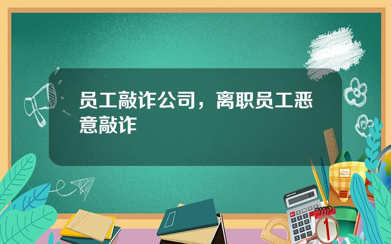 员工敲诈公司，离职员工恶意敲诈