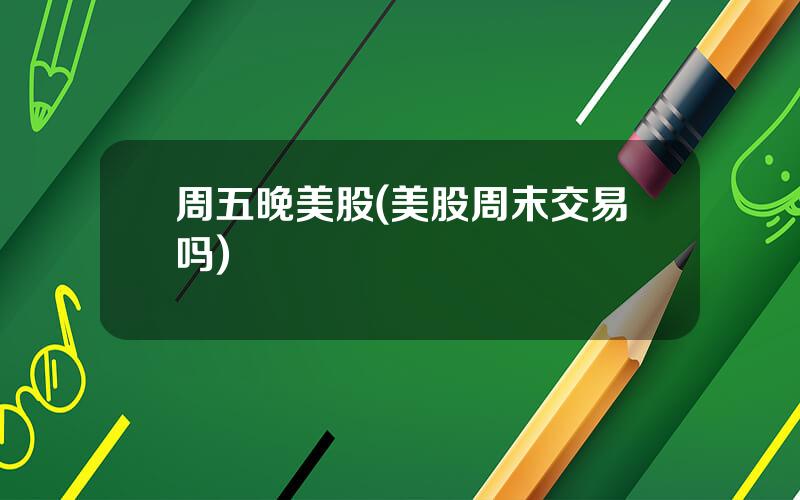 周五晚美股(美股周末交易吗)
