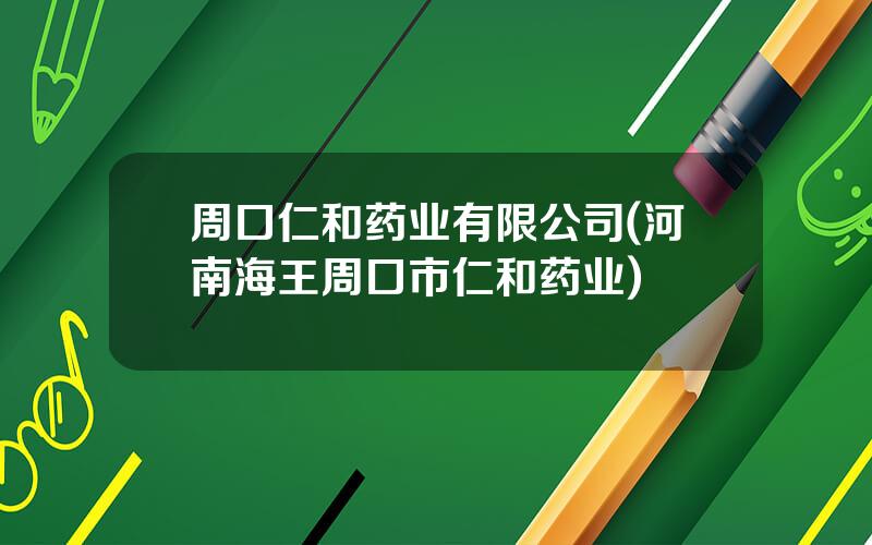 周口仁和药业有限公司(河南海王周口市仁和药业)