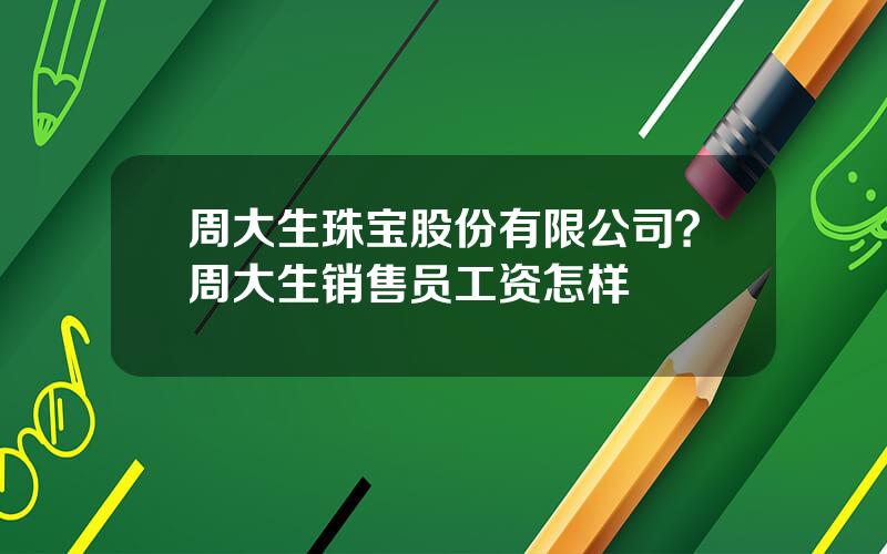 周大生珠宝股份有限公司？周大生销售员工资怎样