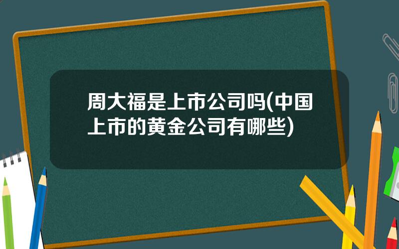周大福是上市公司吗(中国上市的黄金公司有哪些)