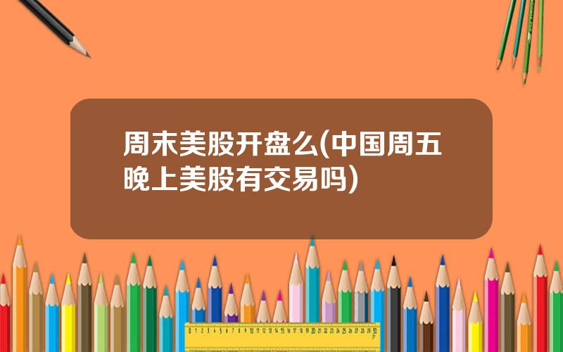 周末美股开盘么(中国周五晚上美股有交易吗)