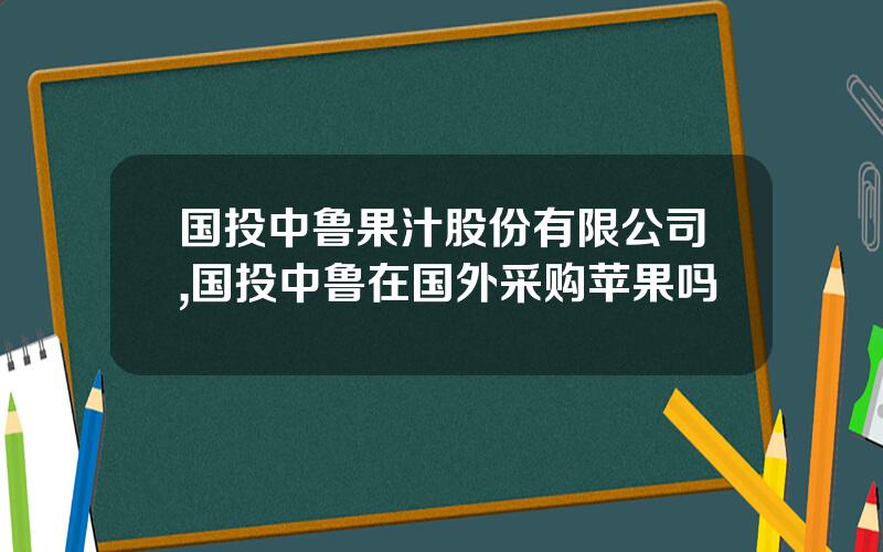 国投中鲁果汁股份有限公司,国投中鲁在国外采购苹果吗