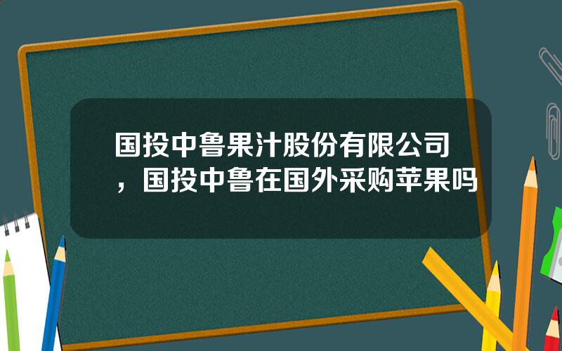 国投中鲁果汁股份有限公司，国投中鲁在国外采购苹果吗