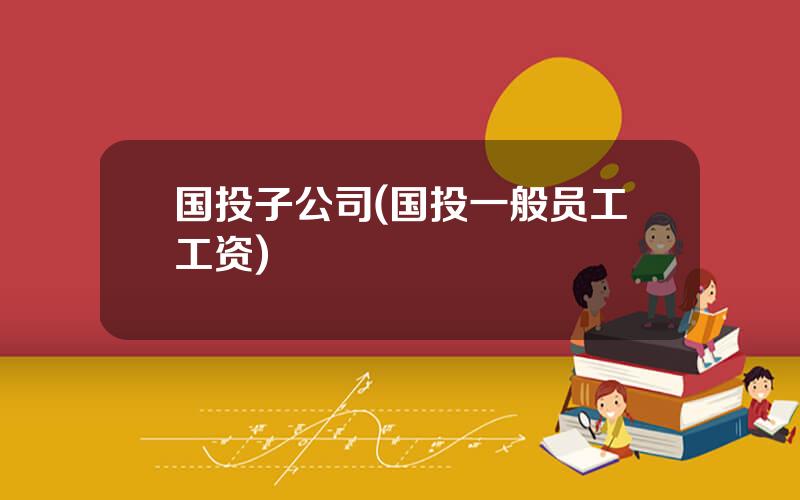 国投子公司(国投一般员工工资)