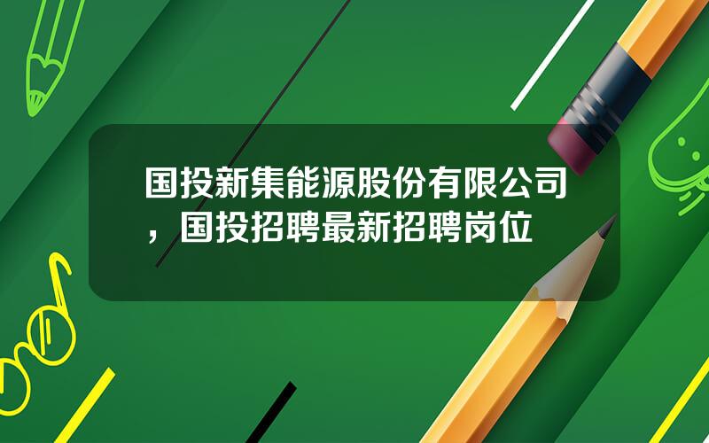 国投新集能源股份有限公司，国投招聘最新招聘岗位