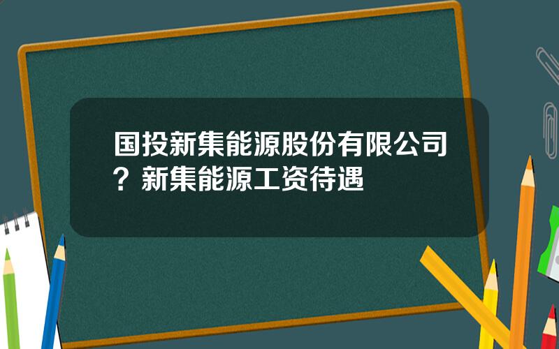 国投新集能源股份有限公司？新集能源工资待遇
