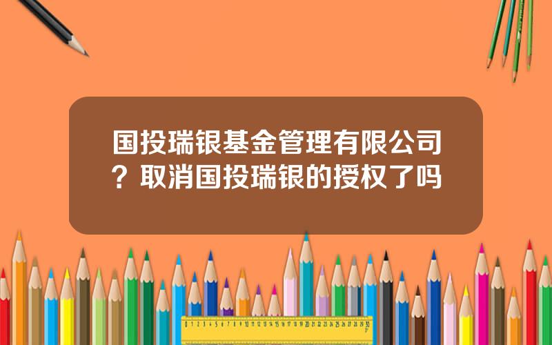 国投瑞银基金管理有限公司？取消国投瑞银的授权了吗