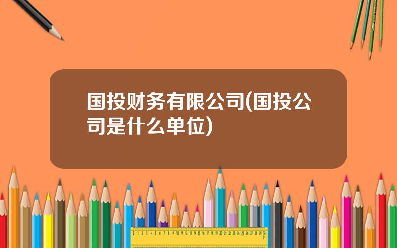 国投财务有限公司(国投公司是什么单位)