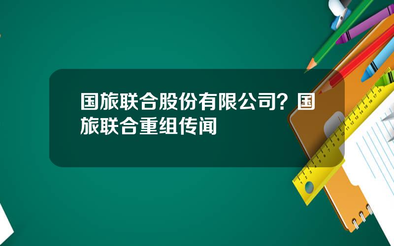 国旅联合股份有限公司？国旅联合重组传闻