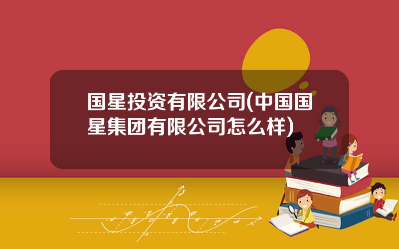 国星投资有限公司(中国国星集团有限公司怎么样)