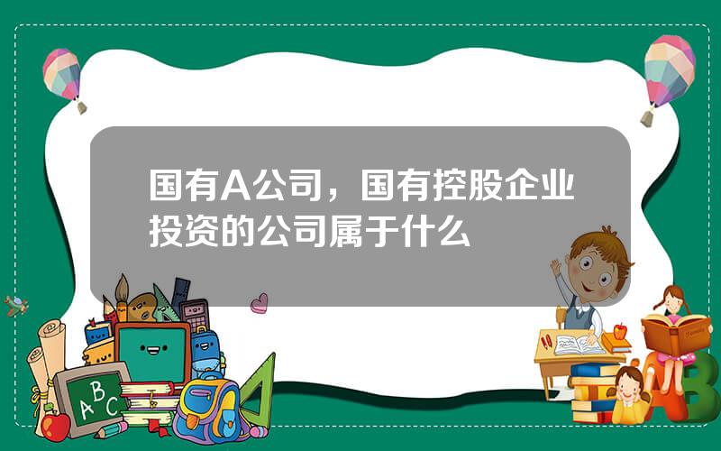 国有A公司，国有控股企业投资的公司属于什么