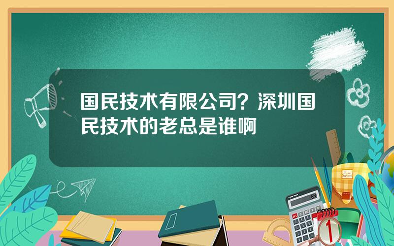 国民技术有限公司？深圳国民技术的老总是谁啊