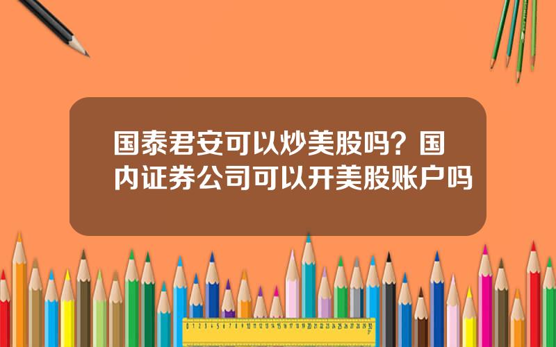 国泰君安可以炒美股吗？国内证券公司可以开美股账户吗