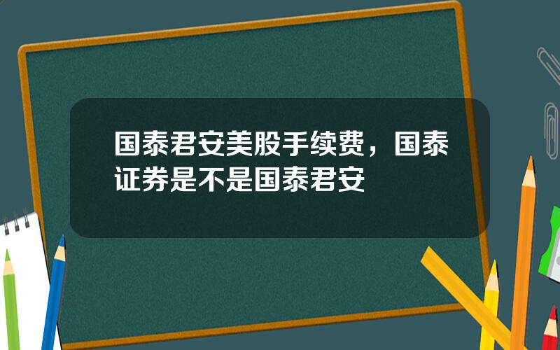 国泰君安美股手续费，国泰证券是不是国泰君安