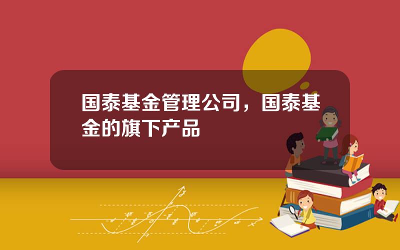 国泰基金管理公司，国泰基金的旗下产品