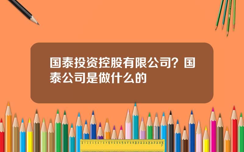 国泰投资控股有限公司？国泰公司是做什么的