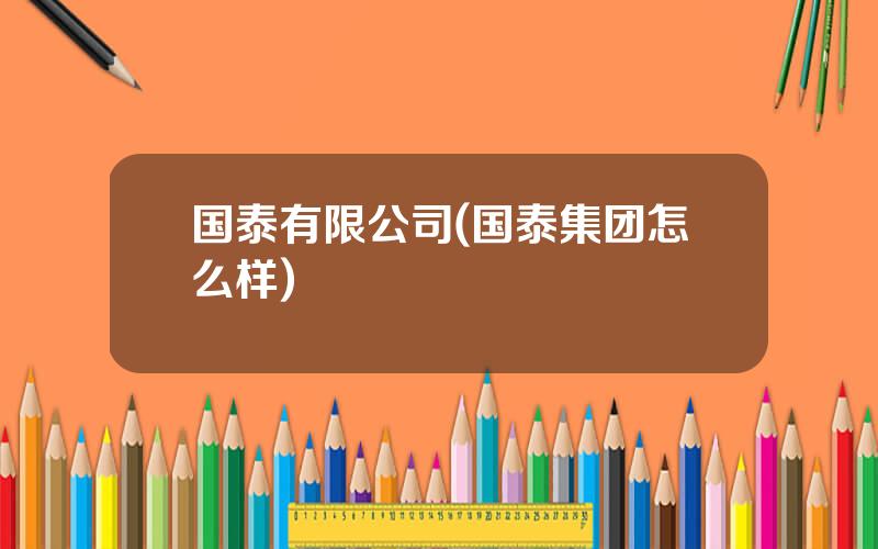 国泰有限公司(国泰集团怎么样)