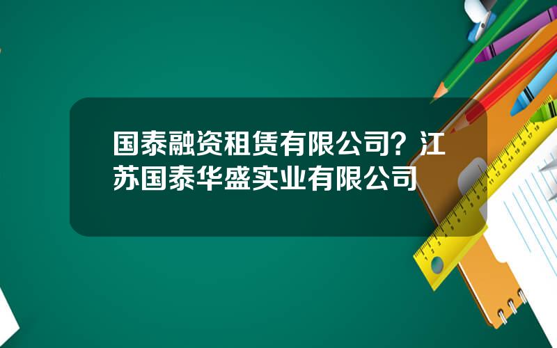 国泰融资租赁有限公司？江苏国泰华盛实业有限公司
