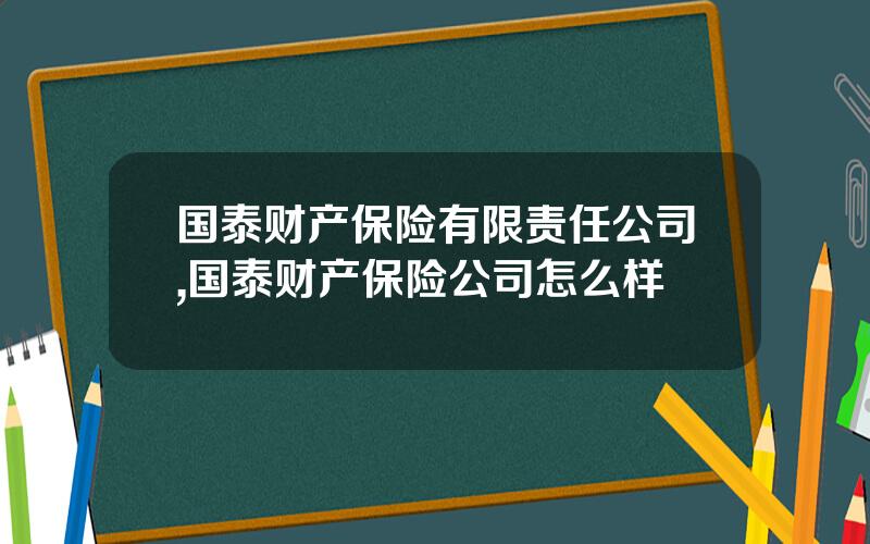 国泰财产保险有限责任公司,国泰财产保险公司怎么样