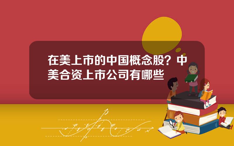 在美上市的中国概念股？中美合资上市公司有哪些