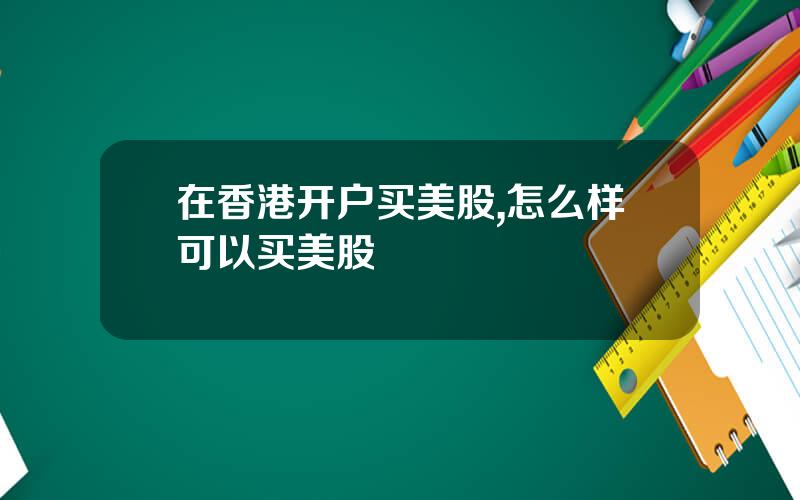 在香港开户买美股,怎么样可以买美股