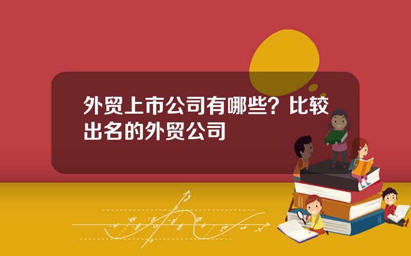 外贸上市公司有哪些？比较出名的外贸公司