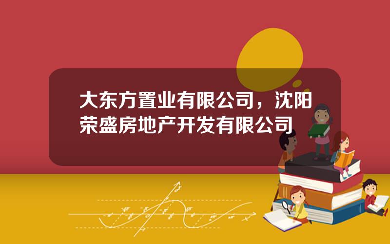 大东方置业有限公司，沈阳荣盛房地产开发有限公司