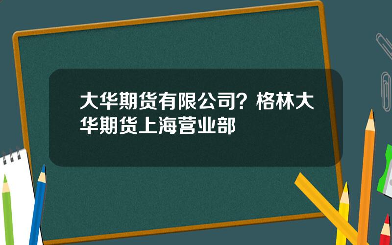 大华期货有限公司？格林大华期货上海营业部