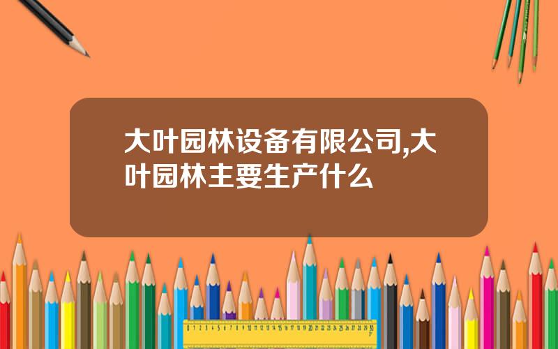 大叶园林设备有限公司,大叶园林主要生产什么