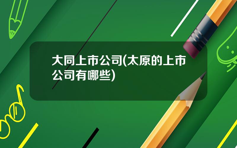 大同上市公司(太原的上市公司有哪些)