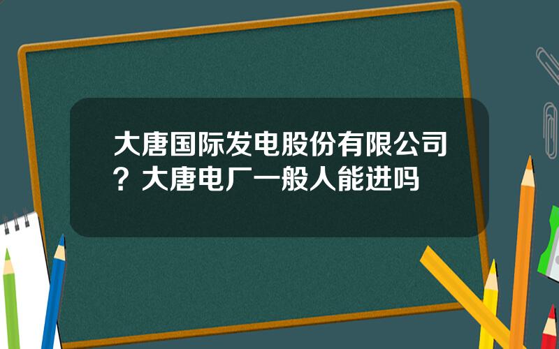 大唐国际发电股份有限公司？大唐电厂一般人能进吗