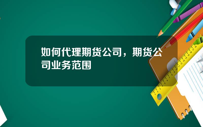 如何代理期货公司，期货公司业务范围