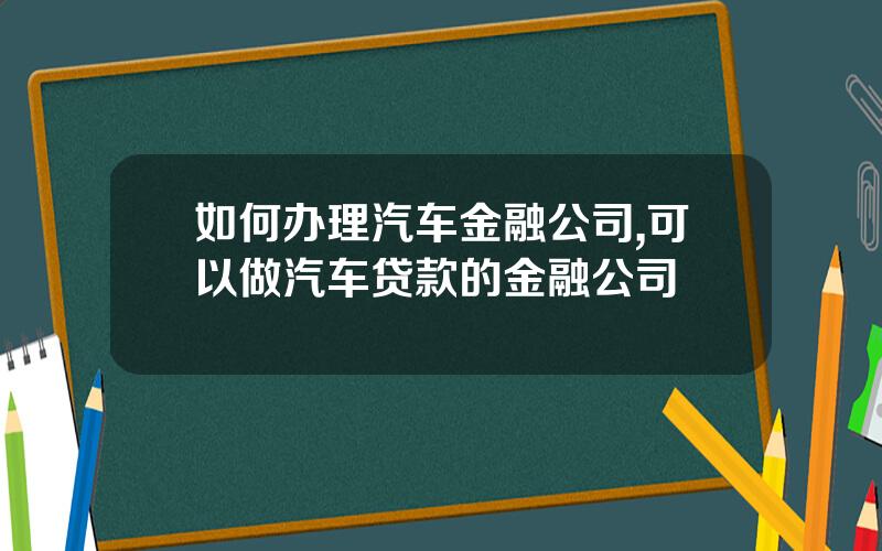 如何办理汽车金融公司,可以做汽车贷款的金融公司