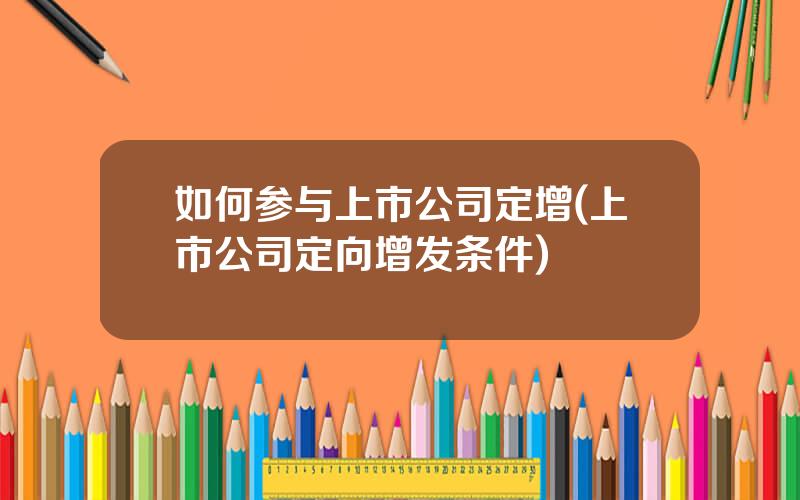 如何参与上市公司定增(上市公司定向增发条件)