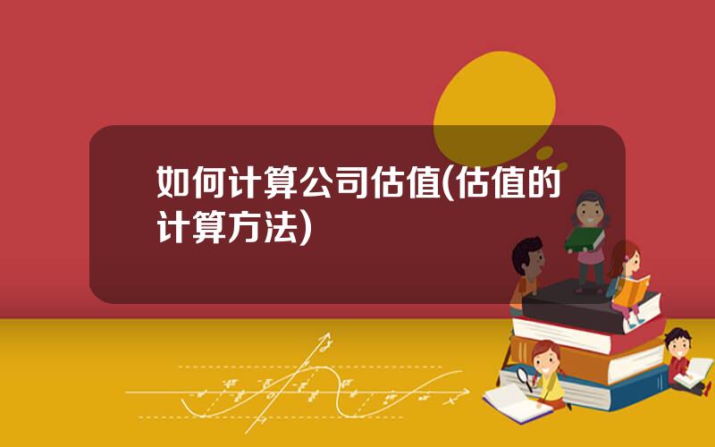 如何计算公司估值(估值的计算方法)